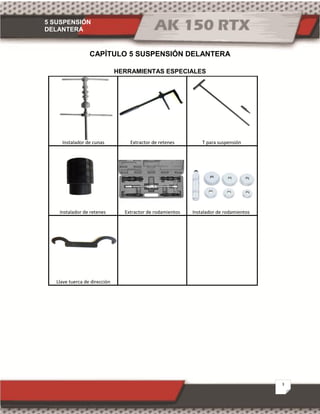 5 SUSPENSIÓN
DELANTERA
3
CAPÍTULO 5 SUSPENSIÓN DELANTERA
HERRAMIENTAS ESPECIALES
Llave tuerca de dirección
Instalador de cunas Extractor de retenes T para suspensión
Instalador de retenes Extractor de rodamientos Instalador de rodamientos
 