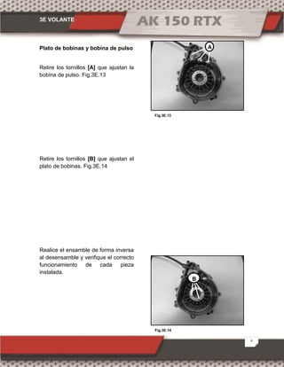 3E VOLANTE
6
Fig.3E.14
Fig.3E.13
Plato de bobinas y bobina de pulso
Retire los tornillos [A] que ajustan la
bobina de pulso. Fig.3E.13
Retire los tornillos [B] que ajustan el
plato de bobinas. Fig.3E.14
Realice el ensamble de forma inversa
al desensamble y verifique el correcto
funcionamiento de cada pieza
instalada.
A
B
 