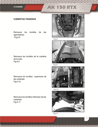 4 CHASIS
8
Fig.4.9
Fig.4.8
Fig.4.10
Fig.4.11
CUBIERTAS TRASERAS
Remueva los tornillos de las
agarraderas.
Fig.4.8
Remueva los tornillos de la cubierta
de la cola.
Fig.4.9
Remueva los tornillos superiores de
las cubiertas.
Fig.4.10
Remueva los tornillos inferiores de las
cubiertas.
Fig.4.11
 