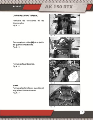 4 CHASIS
10
Fig.4.17
Fig.4.16
Fig.4.14
Fig.4.15
GUARDABARROS TRASERO
Remueva las conexiones de las
direccionales.
Fig.4.14
Remueva los tornillos [A] de sujeción
del guardabarros trasero.
Fig.4.15
Remueva el guardabarros.
Fig.4.16
STOP
Remueva los tornillos de sujeción del
stop a las cubiertas traseras.
Fig.4.17
A
 