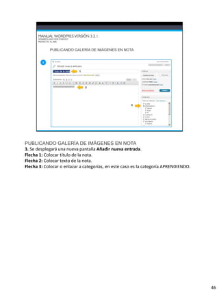PUBLICANDO GALERÍA DE IMÁGENES EN NOTA
3. Se desplegará una nueva pantalla Añadir nueva entrada.
Flecha 1: Colocar título de la nota.
Flecha 2: Colocar texto de la nota.
Flecha 3: Colocar o enlazar a categorías, en este caso es la categoría APRENDIENDO.




                                                                                      46
 