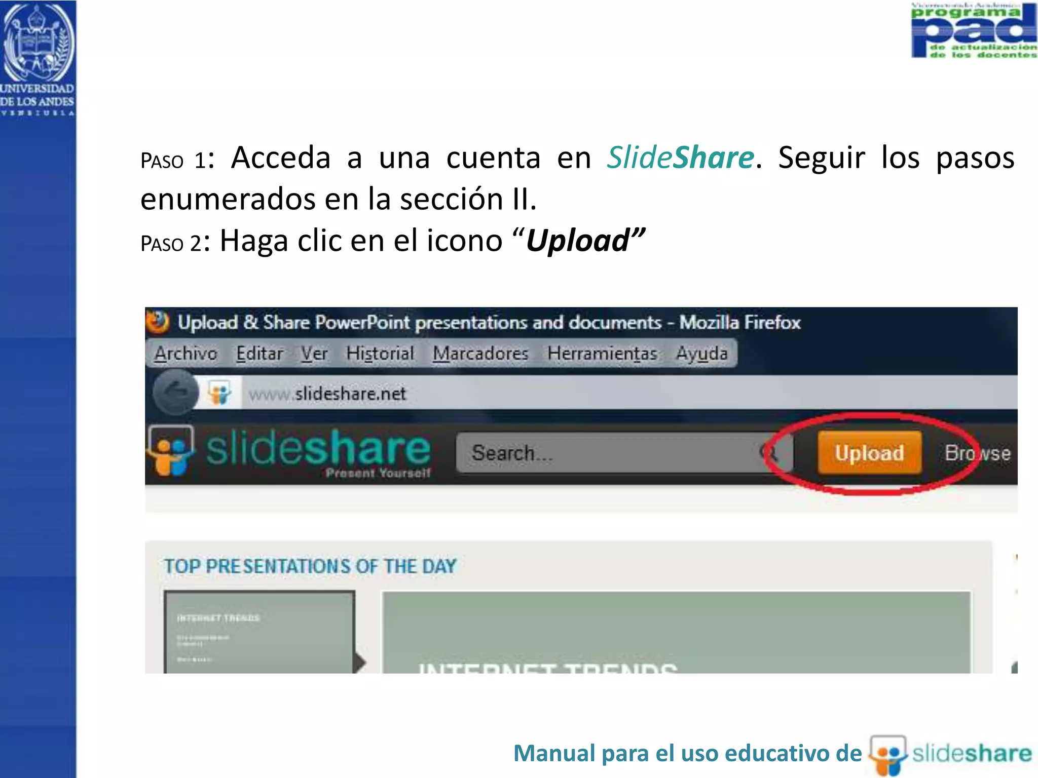 PASO 1: Acceda a una cuenta en SlideShare. Seguir los pasos 
enumerados en la sección II. 
PASO 2: Haga clic en el icono “Upload” 
Manual para el uso educativo de 
 