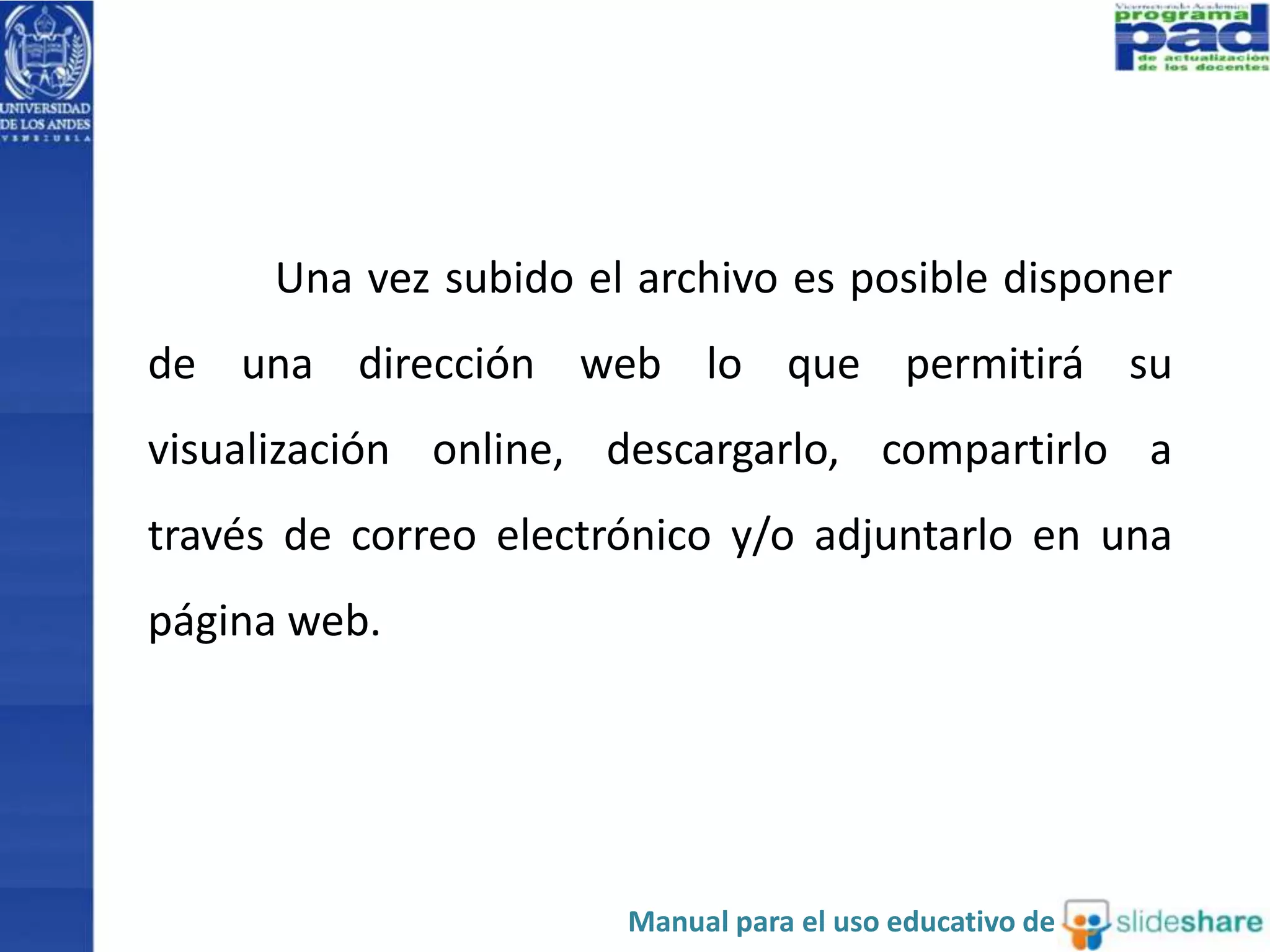 Una vez subido el archivo es posible disponer 
de una dirección web lo que permitirá su 
visualización online, descargarlo, compartirlo a 
través de correo electrónico y/o adjuntarlo en una 
página web. 
Manual para el uso educativo de 
 