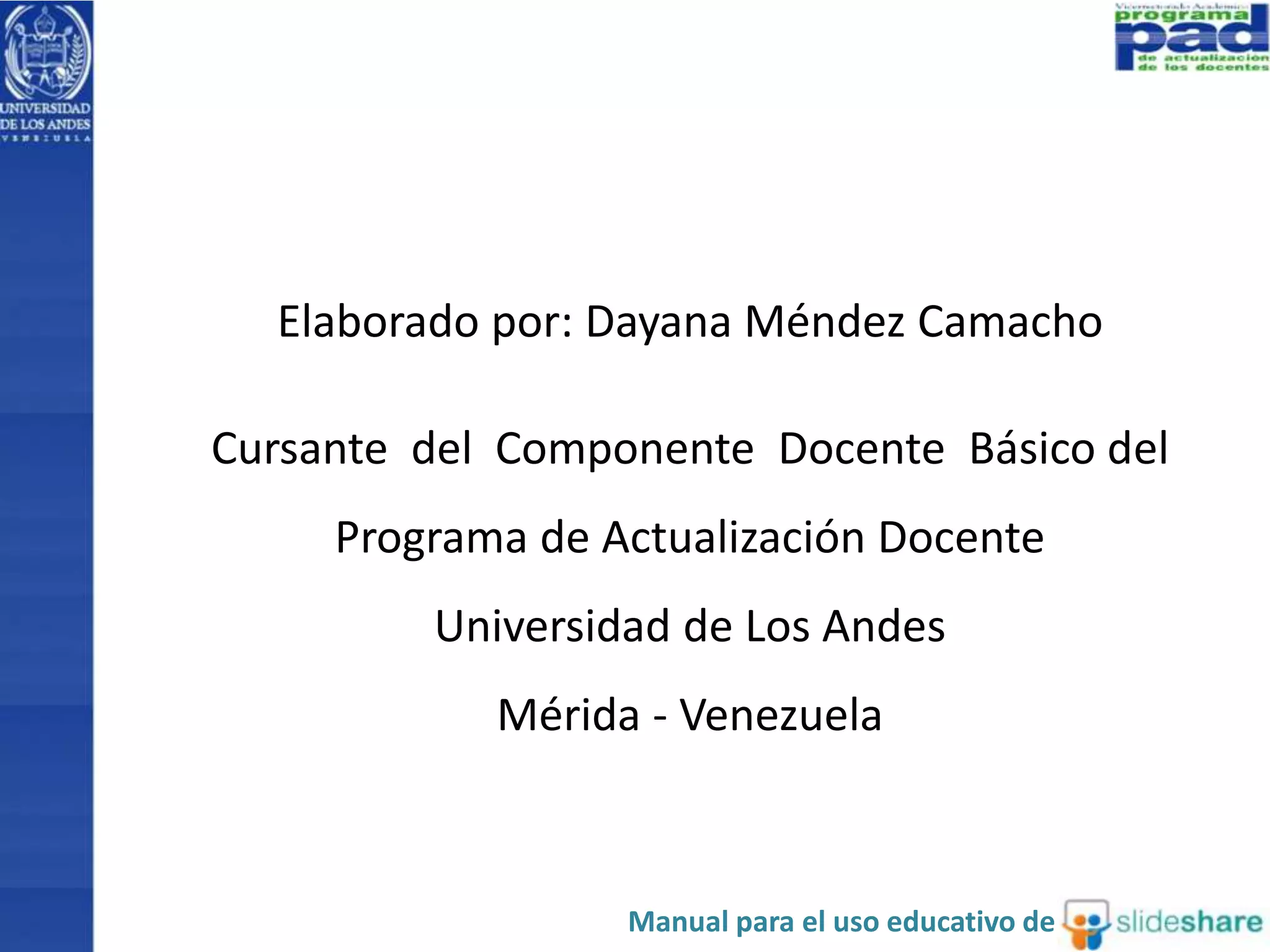 Elaborado por: Dayana Méndez Camacho 
Cursante del Componente Docente Básico del 
Programa de Actualización Docente 
Universidad de Los Andes 
Mérida - Venezuela 
Manual para el uso educativo de 
