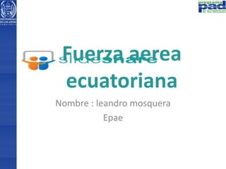 Fuerza aerea 
ecuatoriana 
Nombre : leandro mosquera 
Epae 
 