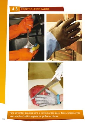 22
4.3 CONTROLE DE SAÚDE
Para alimentos prontos para o consumo tipo pães, doces, saladas, evite
usar as mãos. Utilize pegadores, garfos ou pinças.
 