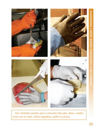 CUIDADOS COM O FUNCIONÁRIO: HIGIENE, SAÚDE E TREINAMENTO




  Para alimentos prontos para o consumo tipo pães, doces, saladas,
evite usar as mãos. Utilize pegadores, garfos ou pinças.


                                                                     25
 