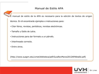 HOMBRES 
Manual de Estilo APA 
E manual de estilo de la APA es necesario para la edición de textos de origen 
técnico. En él encontrarás ejemplos e instrucciones para: 
1.- FONDO BLANCO. 
2.- SIN SONREÍR (CON LA BOCA 
TOTALMENTE CERRADA). 
3.- FRENTE Y OREJAS TOTALMENTE 
DESCUBIERTAS. 
4.- CABELLO CORTO Y ARREGLADO. 
5.- SI USA BIGOTE, DEBERÁ ESTAR 
RECORTADO, CON EL LABIO SUPERIOR 
TOTALMENTE DESCUBIERTO. 
6.- SIN LENTES. 
• Citar libros, revistas, periódicos, revistas electrónicas. 
• Tamaño y Estilo de Letra. 
• Instrucciones para dar formato a un párrafo. 
• Interlineado correcto. 
• Entre otros. 
(http://www.suagm.edu/umet/biblioteca/pdf/GuiaRevMarzo2012APA6taEd.pdf) 
