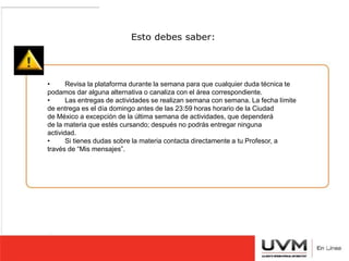 Esto debes saber: 
FOTOGRAFÍAS CON LAS SIGUIENTES CARACTERÍSTICAS: 
MUJERES 
• Revisa la plataforma durante la semana para que cualquier duda técnica te 
podamos dar alguna alternativa o canaliza con el área correspondiente. 
• Las entregas de actividades se realizan semana con semana. La fecha límite 
de entrega es el día domingo antes de las 23:59 horas horario de la Ciudad 
de México a excepción de la última semana de actividades, que dependerá 
de la materia que estés cursando; después no podrás entregar ninguna 
actividad. 
• Si tienes dudas sobre la materia contacta directamente a tu Profesor, a 
través de “Mis mensajes”. 
1.- FONDO BLANCO. 
2.- SIN SONREIR (CON LA BOCA TOTALMENTE CERRADA). 
3.- PEINADO SENCILLO 
4.- FRENTE Y OREJAS TOTALMENTE DESCUBIERTAS. 
5. CABELLO RECOGIDO SIN QUE SE ASOME POR DETRÁS DEL CUELLO 
 