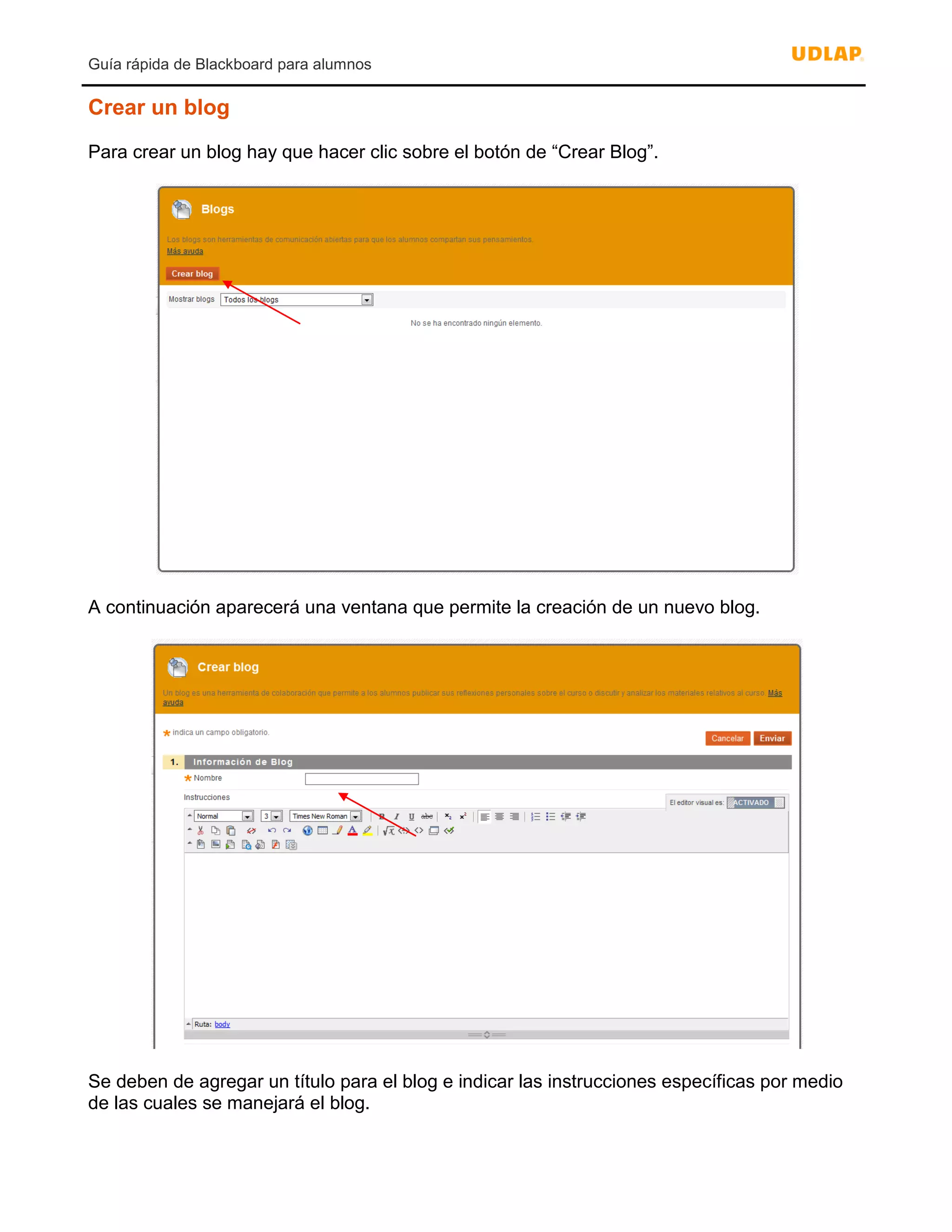 Guía rápida de Blackboard para alumnos
Crear un blog
Para crear un blog hay que hacer clic sobre el botón de “Crear Blog”.
A continuación aparecerá una ventana que permite la creación de un nuevo blog.
Se deben de agregar un título para el blog e indicar las instrucciones específicas por medio
de las cuales se manejará el blog.
 