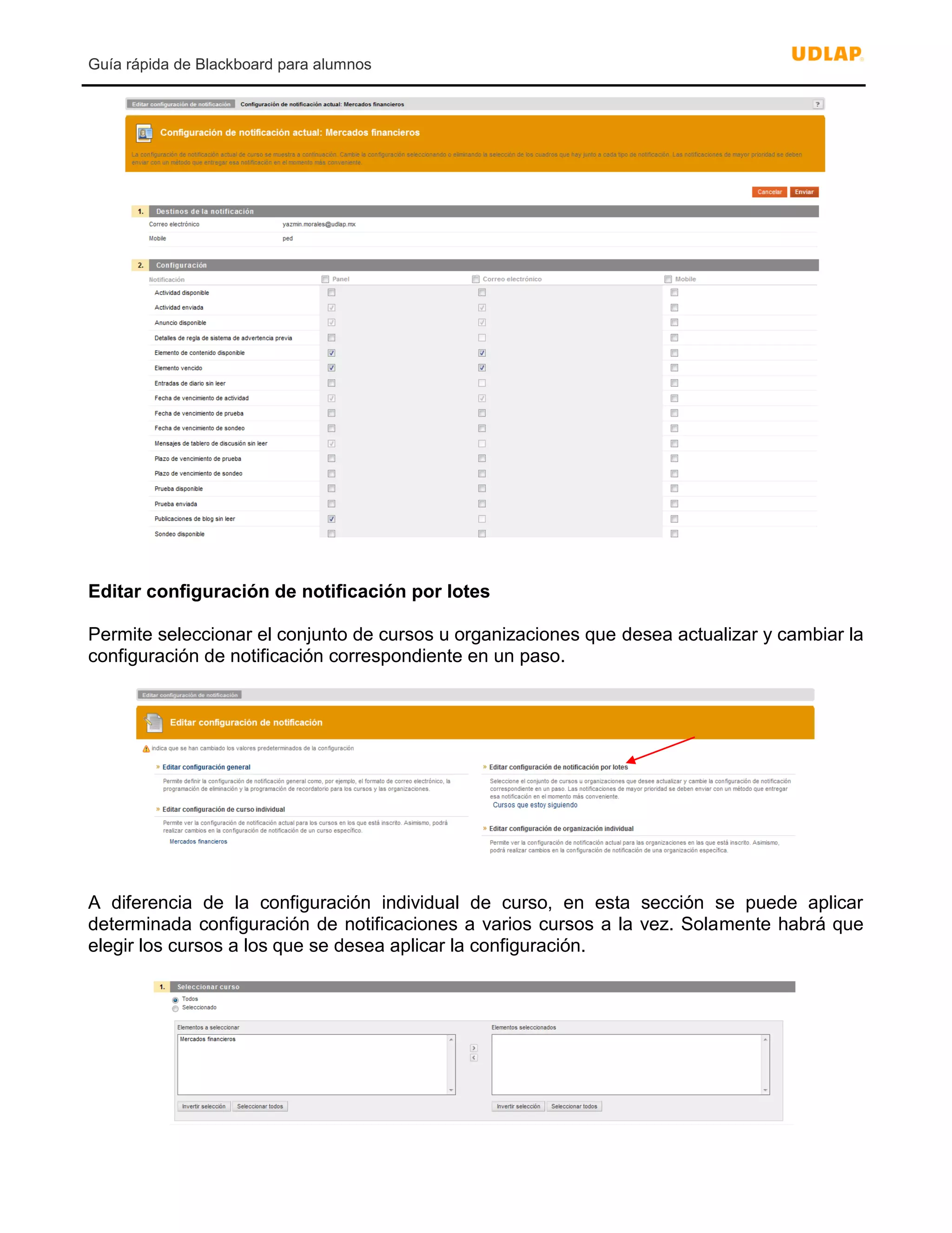 Guía rápida de Blackboard para alumnos
Editar configuración de notificación por lotes
Permite seleccionar el conjunto de cursos u organizaciones que desea actualizar y cambiar la
configuración de notificación correspondiente en un paso.
A diferencia de la configuración individual de curso, en esta sección se puede aplicar
determinada configuración de notificaciones a varios cursos a la vez. Solamente habrá que
elegir los cursos a los que se desea aplicar la configuración.
 