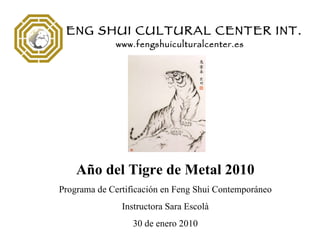 Año del Tigre de Metal 2010 Programa de Certificaci ón en Feng Shui Contemporáneo Instructora Sara Escol à 30 de enero 2010 FENG SHUI CULTURAL CENTER INT. www.fengshuiculturalcenter.es 