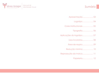 Manual de
Identidade Visual

Sumário

Apresentação.................... 03
Logotipo.................... 04
Cores Institucionais.................... 05
Tipografia.................... 06
Aplicações do logotipo.................... 07
Usos incorretos.................... 08
Área de respiro.................... 09
Redução mínima.................... 10
Reprodução da marca.................... 11
Papelaria.................... 12

 