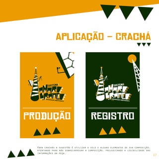 ApLiCação - CrAcHá
sIsTeMa
cOmUnIcAção iNdEpEnDeNtE
dE
sIsTeMa
cOmUnIcAção iNdEpEnDeNtE
dE
PrOdUção ReGiStRo
sIsTeMa
cOmUnIcAção iNdEpEnDeNtE
dE
Para crachás a sugestão é utilizar o selo e alguns elementos de sua composição,
atentando para não sobrecarregar a composição, prejudicando a legibilidade das
informações da peça.
17
 