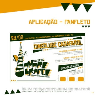 ApLiCação - PaNfLeTo
Realização
Parceria
Apoio
(Videoclipe, 2014) Realização: Bamako Produção
Produção: CCJ Recife / N’Zambi Produção
Duração: 3’50”
(Documentário, 2006) Realização: Júlio SIlvão
Tavares | Origem: Cabo Verde | Duração: 52’
PrA VeRdAdE EsTrEmEcEr - N’ZaMbICiNeClUbE CaSaFaRoL
CiNeClUbE CaSaFaRoL
BaTuQuE – A AlMa De Um PoVo
Após os filmes debate com Realizadores
29/08 CaSa CoLeTiVo - Av. ZuMbI DoS PaLmArEs, 85, AmArO BrAnCo, OlInDa – Pe
EnTrAdA GrAtUiTa
sistemaamarobranco.wordpress.com
sistamarobranco@gmail.com
+55 81 99999 8888 / 97777 6666
facebook.com/sistemaamarobranco
InFoRmAçõeS
sIsTeMa
cOmUnIcAção iNdEpEnDeNtE
dE
19
Este tipo de aplicação, bem como banners, cartazes e outras peças de divulgação
permitem maior elaboração no uso dos elementos compositivos, atentando para não
sobrecarregar de forma prejudicial à legibilidade do selo.
 