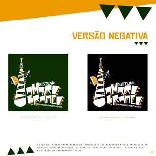 sIsTeMa
cOmUnIcAção iNdEpEnDeNtE
dE
sIsTeMa
cOmUnIcAção iNdEpEnDeNtE
dE
VeRsão NeGaTiVa
O selo do Sistema Amaro branco de Comunicação Independente em suas aplicações em
negativo permitem as opções de pano de fundo acima definidas - e somente elas -
a critério do programador visual.
Aplicação em Negativo 1 - Fundo Verde Aplicação em Negativo 2 - Fundo Preto
06
 