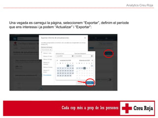 Analytics Creu Roja
Una vegada es carregui la pàgina, seleccionem “Exportar”, definim el període
que ens interessa i ja po...