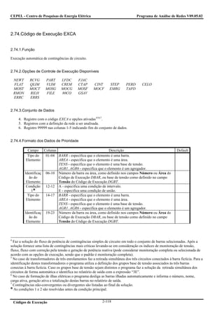 CEPEL - Centro de Pesquisas de Energia Elétrica                                      Programa de Análise de Redes V09.05.02



2.74.Código de Execução EXCA


2.74.1.Função

Execução automática de contingências de circuito.


2.74.2.Opções de Controle de Execução Disponíveis

    NEWT     RCVG      PART       LFDC       FJAC
    FLAT     QLIM      VLIM       CREM       CTAP       CINT      STEP        PERD      CELO
    MOST     MOCT      MOSG       MOCG       MOSF       MOCF      EMRG        TAPD
    RMON     RILH      FILE       80CO       GSAV
    ERRC     ERRS


2.74.3.Conjunto de Dados

      4. Registro com o código EXCA e opções ativadas 4567.
      5. Registros com a definição da rede a ser analisada.
      6. Registro 99999 nas colunas 1-5 indicando fim do conjunto de dados.


2.74.4.Formato dos Dados de Prioridade

             Campo Colunas                                   Descrição                                          Default
             Tipo do   01-04 BARR - especifica que o elemento é uma barra.
            Elemento         AREA - especifica que o elemento é uma área.
                             TENS - especifica que o elemento é uma base de tensão.
                             AGR1..AGR6 - especifica que o elemento é um agregador.
           Identificaç 06-10 Número da barra ou área, como definido nos campos Número ou Área do
              ão do          Código de Execução DBAR, ou base de tensão como definido no campo
            Elemento         Tensão do Código de Execução DGBT.
            Condição 12-12 A - especifica uma condição de intervalo.
               1             E - especifica uma condição de união.
             Tipo do   14-17 BARR - especifica que o elemento é uma barra.
            Elemento         AREA - especifica que o elemento é uma área.
                             TENS - especifica que o elemento é uma base de tensão.
                             AGR1..AGR6 - especifica que o elemento é um agregador.
           Identificaç 19-23 Número da barra ou área, como definido nos campos Número ou Área do
              ão do          Código de Execução DBAR, ou base de tensão como definido no campo
            Elemento         Tensão do Código de Execução DGBT.



4
  Faz a solução do fluxo de potência de contingências simples de circuito em todo o conjunto de barras selecionadas. Após a
solução fornece uma lista de contingências mais críticas levando-se em consideração os índices de monitoração de tensão,
fluxo, fluxo com correção pela tensão e geração de potência reativa (pode considerar monitoração completa ou selecionada de
acordo com as opções de execução, sendo que o padrão é monitoração completa).
5
  No caso de transformadores de três enrolamentos faz a retirada simultânea dos três circuitos conectados à barra fictícia. Para a
identificação destes transformadores o programa utiliza a definição dos grupos base de tensão associados às três barras
conectas à barra fictícia. Caso os grupos base de tensão sejam distintos o programa faz a solução da retirada simultânea dos
circuitos de forma automática e identifica no relatório de saída com a expressão “3E”.
6
  No caso de formação de ilhas elétricas o programa desliga as barras ilhadas automaticamente e informa o número, nome,
carga ativa, geração ativa e totalização destas barras no relatório de saída.
7
  Contingências não-convergentes ou divergentes são listadas ao final da solução.
  As condições 1 e 2 são resolvidas antes da condição principal.


    Códigos de Execução                                       2-118
 