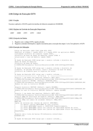 CEPEL - Centro de Pesquisas de Energia Elétrica                                 Programa de Análise de Redes V09.05.02



2.88.Código de Execução EXT0


2.88.1.Função

Executa o aplicativo ANAT0 a partir da interface de linha de comando do ANAREDE.


2.88.2.Opções de Controle de Execução Disponíveis

  DIRT      DIRB      ETP1      ETP2      CBAS


2.88.3.Conjunto de Dados

    1.   Registro com o código EXT0 e opções ativadas.
    2.   Registros contendo informações e opções necessárias para a execução das etapas 1 e/ou 2 do aplicativo ANAT0.

2.88.4.Exemplo de Utilização

         Código de Execução: EXT0 DIRT DIRB ETP1 ETP2
         (Executar as etapas 1 (opção ETP1) e 2 (opção ETP2) do aplicativo ANAT0,
         (informando diretório de trabalho (opção DIRT),
         (diretório da base de dados de máquinas (opção DIRB) e
         (atualizando o caso em memória (opção CBAS)
         (
         (A Opção de Execução DIRB exige que o usuário informe o diretório da
         (Base de Dados de máquinas
         (Diretorio da Base de Dados:
         C:CEPELTECDocumentos TecnicosRelatóriosONS 2008-2009Ago2009CASO1
         (
         (A Opção de Execução DIRT exige que o usuário informe o diretório de
         (trabalho. Se deixado em branco, usará o diretório da base de dados.
         (Diretorio de Trabalho para os arquivos de saída:
         (
         (A Opção de Execução ETP1 exige que o usuário informe...
         (------------------------- E T A P A    1 --------------------------
         (Arquivo 1 com dados das maquinas (Default: BNT1.DAT):
         C:CEPELTECDocumentos TecnicosRelatóriosONS 2008-2009Ago2009CASO1BNT1.DAT
         (Arquivo historico ORIGEM (Default: SAVECASE.SAV):
         C:CEPELTECDocumentos TecnicosRelatóriosONS 2008-2009Ago2009CASO1SAVECASE.SAV
         (Numero do caso no historico ORIGEM :
         1
         (Arquivo historico DESTINO (Default: repete ORIGEM):
         C:CEPELTECDocumentos TecnicosRelatóriosONS 2008-2009Ago2009CASO1SAVECASE.SAV
         (Numero do caso no historico DESTINO (Default: repete ORIGEM)
         2
         (Arquivo 2 com dados das maquinas (Default: BNT2.DAT):
         C:CEPELTECDocumentos TecnicosRelatóriosONS 2008-2009Ago2009CASO1BNT2.DAT
         (Arquivo DMAQ de associacao de modelos (Default: DMAQ.STB):
         C:CEPELTECDocumentos TecnicosRelatóriosONS 2008-2009Ago2009CASO1DMAQ.STB
         (Arquivo DMAQ com numero de unidades (Default: DMAQ.DAT):
         DMAQ.DAT
         (Opcao de correcao dos limites de reativo (MIN/MAX):
         (      [0] Manter limites QMIN/QMAX do caso original.
         (      [1] Fazer QMIN/QMAX iguais a -9999/9999 respectivamente.
         (      [2] Fazer QMIN/QMAX iguais aos limites de capacidade maxima da usina.
         (      [3] Fazer QMIN/QMAX iguais aos limites de capacidade totais das maquinas
         despachadas.
         0
         (Arquivo com a lista de barras PV/referencia convertidas:
         BCONVERT.OUT
         (
         (A Opção de Execução ETP2 exige que o usuário informe...


                                                          2-141                                      Códigos de Execução
 