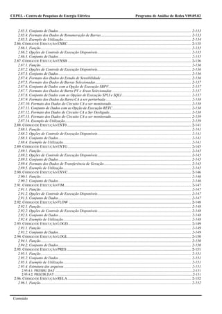 CEPEL - Centro de Pesquisas de Energia Elétrica                                                                                   Programa de Análise de Redes V09.05.02



     2.85.3. Conjunto de Dados............................................................................................................................................... 2-133
     2.85.4. Formato dos Dados de Renumeração de Barras ................................................................................................. 2-133
     2.85.5. Exemplo de Utilização.......................................................................................................................................... 2-134
  2.86. CÓDIGO DE EXECUÇÃO EXRC ..................................................................................................................................... 2-135
     2.86.1. Função.................................................................................................................................................................. 2-135
     2.86.2. Opções de Controle de Execução Disponíveis..................................................................................................... 2-135
     2.86.3. Conjunto de Dados............................................................................................................................................... 2-135
  2.87. CÓDIGO DE EXECUÇÃO EXSB ..................................................................................................................................... 2-136
     2.87.1. Função.................................................................................................................................................................. 2-136
     2.87.2. Opções de Controle de Execução Disponíveis..................................................................................................... 2-136
     2.87.3. Conjunto de Dados............................................................................................................................................... 2-136
     2.87.4. Formato dos Dados do Estudo de Sensibilidade ................................................................................................. 2-136
     2.87.5. Formato dos Dados de Barras Selecionadas....................................................................................................... 2-137
     2.87.6. Conjunto de Dados com a Opção de Execução SBPV......................................................................................... 2-137
     2.87.7. Formato dos Dados de Barra PV e Áreas Selecionadas ..................................................................................... 2-137
     2.87.8. Conjunto de Dados com as Opções de Execução SPLI e SQLI........................................................................... 2-137
     2.87.9. Formato dos Dados da Barra CA a ser perturbada ............................................................................................ 2-138
     2.87.10. Formato dos Dados do Circuito CA a ser monitorado...................................................................................... 2-138
     2.87.11. Conjunto de Dados com as Opção de Execução RETC..................................................................................... 2-138
     2.87.12. Formato dos Dados de Circuito CA a Ser Desligado........................................................................................ 2-138
     2.87.13. Formato dos Dados do Circuito CA a ser monitorado...................................................................................... 2-139
     2.87.14. Exemplo de Utilização........................................................................................................................................ 2-139
  2.88. CÓDIGO DE EXECUÇÃO EXT0...................................................................................................................................... 2-141
     2.88.1. Função.................................................................................................................................................................. 2-141
     2.88.2. Opções de Controle de Execução Disponíveis..................................................................................................... 2-141
     2.88.3. Conjunto de Dados............................................................................................................................................... 2-141
     2.88.4. Exemplo de Utilização.......................................................................................................................................... 2-141
  2.89. CÓDIGO DE EXECUÇÃO EXTG ..................................................................................................................................... 2-145
     2.89.1. Função.................................................................................................................................................................. 2-145
     2.89.2. Opções de Controle de Execução Disponíveis..................................................................................................... 2-145
     2.89.3. Conjunto de Dados............................................................................................................................................... 2-145
     2.89.4. Formato dos Dados de Transferência de Geração.............................................................................................. 2-145
     2.89.5. Exemplo de Utilização.......................................................................................................................................... 2-145
  2.90. CÓDIGO DE EXECUÇÃO EXVC..................................................................................................................................... 2-146
     2.90.1. Função.................................................................................................................................................................. 2-146
     2.90.2. Conjunto de Dados............................................................................................................................................... 2-146
  2.91. CÓDIGO DE EXECUÇÃO FIM......................................................................................................................................... 2-147
     2.91.1. Função.................................................................................................................................................................. 2-147
     2.91.2. Opções de Controle de Execução Disponíveis..................................................................................................... 2-147
     2.91.3. Conjunto de Dados............................................................................................................................................... 2-147
  2.92. CÓDIGO DE EXECUÇÃO FLOW .................................................................................................................................... 2-148
     2.92.1. Função.................................................................................................................................................................. 2-148
     2.92.2. Opções de Controle de Execução Disponíveis..................................................................................................... 2-148
     2.92.3. Conjunto de Dados............................................................................................................................................... 2-148
     2.92.4. Exemplo de Utilização.......................................................................................................................................... 2-148
  2.93. CÓDIGO DE EXECUÇÃO LOGD..................................................................................................................................... 2-149
     2.93.1. Função.................................................................................................................................................................. 2-149
     2.93.2. Conjunto de Dados............................................................................................................................................... 2-149
  2.94. CÓDIGO DE EXECUÇÃO LOGL ..................................................................................................................................... 2-150
     2.94.1. Função.................................................................................................................................................................. 2-150
     2.94.2. Conjunto de Dados............................................................................................................................................... 2-150
  2.95. CÓDIGO DE EXECUÇÃO PRES ...................................................................................................................................... 2-151
     2.95.1. Função.................................................................................................................................................................. 2-151
     2.95.2. Conjunto de Dados............................................................................................................................................... 2-151
     2.95.3. Exemplo de Utilização.......................................................................................................................................... 2-151
     2.95.4. Estrutura dos arquivos ......................................................................................................................................... 2-151
         2.95.4.1. PRESBU.DAT ....................................................................................................................................................................2-151
         2.95.4.2. PRECIR.DAT .....................................................................................................................................................................2-151
  2.96. CÓDIGO DE EXECUÇÃO RELA ..................................................................................................................................... 2-152
     2.96.1. Função.................................................................................................................................................................. 2-152



 Conteúdo
 