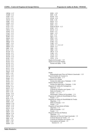 CEPEL - Centro de Pesquisas de Energia Elétrica                Programa de Análise de Redes V09.05.02


  ORDQ · 3-12                                       RSHL · 3-20
  PARM · 3-12                                       RSIS · 3-20
  PART · 3-12                                       RTAB · 3-20
  PCTE · 3-12                                       RTGR · 3-20
  PECO · 3-12                                       RTIE · 3-20
  PERC · 3-12                                       RTOT · 3-21
  PERD · 3-12                                       RTPF · 3-21
  PESC · 3-12                                       RTPL · 3-21
  PLTF · 3-13                                       RTRA & RLTC · 3-21
  PLTT · 3-13                                       RTRU · 3-21
  PMVA · 3-13                                       RVCO · 3-21
  POPE · 3-13                                       RVIO · 3-21
  PVQV · 3-13                                       SIMU · 3-22
  QLIM · 3-13                                       SPLI · 3-22
  RARE · 3-13                                       SQLI · 3-22
  RBAR · 3-13                                       STEP · 3-22
  RBEL · 3-14                                       STPO · 3-22
  RBEQ · 3-14                                       SUBS · 3-22
  RBRC · 3-14                                       TABE · 3-22
  RBRS · 3-14                                       TAPD · 3-7, 3-8, 3-22
  RBSH · 3-14                                       TPER · 3-21
  RBSI · 3-14                                       TRB1 · 3-23
  RCAI · 3-14                                       TRB2 · 3-23
  RCAR · 3-15                                       TRUN · 3-23
  RCER · 3-15                                       VABS · 3-23
  RCMT · 3-15                                       VLCR · 3-23
  RCON · 3-15                                       VLIM · 3-23
  RCSC · 3-15                                       VNUL · 3-24
  RCTE · 3-15                                     Opções de Execução · 1-20
  RCTG · 3-15                                     Opções de Execução Padrão
  RCTR · 3-15                                       formato dos dados · 2-100
  RCUR · 3-15
  RCUS · 3-15
  RCVC · 3-16                                     P
  RCVG · 3-16
  REQV · 3-16
                                                  Perdas
  REST · 3-16
                                                    Representação para Fluxo de Potência Linearizado · 1-10
  RETC · 3-16
                                                  Ponto de Quebra de Circuito CA
  RFCR · 3-17
                                                    formato dos dados · 2-77
  RFQL · 3-17
                                                  Potência Ativa Gerada
  RFXC · 3-17
                                                    formato dos dados para o Tabelador · 2-103
  RFXS · 3-17
                                                  Potência Reativa Gerada
  RGBT · 3-17
                                                    formato dos dados para o Tabelador · 2-104
  RGEI · 3-17
                                                  Programa de Análise de Contingências
  RGER · 3-17
                                                    Algoritmo · 1-12
  RGLT · 3-17
                                                    Controles & Soluções com Ajustes · 1-13
  RILH · 3-18
                                                    Dados de Entrada · 1-13
  RINT · 3-18
                                                    Função · 1-12, 1-17
  RLDC · 3-18
                                                    Monitoração e Índices de Severidade · 1-14
  RLEQ · 3-18
                                                  Programa de Análise de Sensibilidade de Fluxo
  RLIL · 3-18
                                                    Função · 1-15
  RLIN · 3-18
                                                  Programa de Análise de Sensibilidade de Tensão
  RMAC · 3-18
                                                    Algoritmo · 1-14
  RMIS · 3-18
                                                    Dados de Entrada · 1-14
  RMON · 3-19
                                                    Função · 1-14
  RMOT · 3-19
                                                  Programa de Equivalente de Redes
  ROPC · 3-19
                                                    Algoritmo · 1-11
  ROUT · 3-19
                                                    Dados de Entrada · 1-12
  RPRL · 3-19
                                                    Função · 1-11
  RREF · 3-19
                                                  Programa de Fluxo de Potência
  RREM · 3-19
                                                    Algoritmo · 1-4
  RRES · 3-20
                                                    Algoritmo do Fluxo de Carga Linearizado · 1-9
  RROP · 3-20
                                                    Controle Remoto de Tensão · 1-8
  RRSI · 3-20
                                                    Controles & Soluções com Ajustes · 1-6
  RRSU · 3-20
                                                    Convergência da Solução · 1-8
  RSEL · 3-20
                                                       Sistema CA · 1-8
  RSHB · 3-20



Índice Remissivo
 
