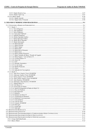CEPEL - Centro de Pesquisas de Energia Elétrica                                                                                          Programa de Análise de Redes V09.05.02


         4.4.9.3. Opção Desativa Log................................................................................................................................................................4-57
         4.4.9.4. Opção Copia Log ....................................................................................................................................................................4-57
     4.4.10. Menu Ajuda ............................................................................................................................................................ 4-58
         4.4.10.1. Opção Anarede......................................................................................................................................................................4-58
         4.4.10.2. Opção Sobre VAnarede ........................................................................................................................................................4-58
5. CRIANDO E MODIFICANDO DIAGRAMAS .................................................................................................................. 5-1
  5.1. UTILIZANDO A BARRA DE FERRAMENTAS .......................................................................................................................... 5-1
     5.1.1. Seção 1........................................................................................................................................................................ 5-1
         5.1.1.1. Novo Diagrama .........................................................................................................................................................................5-1
         5.1.1.2. Abre Diagrama ..........................................................................................................................................................................5-1
         5.1.1.3. Salva Diagrama .........................................................................................................................................................................5-1
         5.1.1.4. Copia para Clipboard ................................................................................................................................................................5-1
         5.1.1.5. Imprime Diagrama ....................................................................................................................................................................5-2
         5.1.1.6. Desfaz Operação Gráfica ..........................................................................................................................................................5-2
         5.1.1.7. Refaz Operação Gráfica ............................................................................................................................................................5-2
         5.1.1.8. Modo Mover Desenho ..............................................................................................................................................................5-2
         5.1.1.9. Modo Informação......................................................................................................................................................................5-2
         5.1.1.10. Modo Desenho ........................................................................................................................................................................5-2
         5.1.1.11. Modo Eliminar ........................................................................................................................................................................5-3
         5.1.1.12. Modo Apagar ..........................................................................................................................................................................5-3
         5.1.1.13. Modo Girar..............................................................................................................................................................................5-3
         5.1.1.14. Modo Mover Elemento ...........................................................................................................................................................5-3
         5.1.1.15. Modo Zoom.............................................................................................................................................................................5-3
         5.1.1.16. Modo Alinhar Elementos ........................................................................................................................................................5-3
         5.1.1.17. Modo Tamanho de Barra / Posição de Ligação ......................................................................................................................5-3
         5.1.1.18. Modo Separar / Unir de Barra CA ..........................................................................................................................................5-4
         5.1.1.19. Localizar Barra CA .................................................................................................................................................................5-6
         5.1.1.20. Zoom All .................................................................................................................................................................................5-6
         5.1.1.21. Grid .........................................................................................................................................................................................5-6
         5.1.1.22. Desenho Automático...............................................................................................................................................................5-7
         5.1.1.23. Cor de Fundo...........................................................................................................................................................................5-7
         5.1.1.24. Modelo Reduzido ....................................................................................................................................................................5-7
         5.1.1.25. Filtros ......................................................................................................................................................................................5-7
         5.1.1.26. Indicador de Convergência .....................................................................................................................................................5-7
     5.1.2. Seção 2........................................................................................................................................................................ 5-7
         5.1.2.1. Abre Novo Arquivo Texto ANAREDE ....................................................................................................................................5-8
         5.1.2.2. Adicionar Arquivo Texto ANAREDE......................................................................................................................................5-8
         5.1.2.3. Salvar Arquivo Texto ANAREDE............................................................................................................................................5-8
         5.1.2.4. Abrir Último Arquivo Texto ANAREDE .................................................................................................................................5-8
         5.1.2.5. Abre Histórico ANAREDE.......................................................................................................................................................5-8
         5.1.2.6. Operações sobre Histórico ANAREDE ....................................................................................................................................5-8
         5.1.2.7. Separar Barra CA ......................................................................................................................................................................5-8
         5.1.2.8. Unir Barra CA ...........................................................................................................................................................................5-8
         5.1.2.9. Gerenciador de Dados ...............................................................................................................................................................5-8
         5.1.2.10. Janela de Integração de Dados de Rede CA ...........................................................................................................................5-8
         5.1.2.11. Fluxo de Potência....................................................................................................................................................................5-8
         5.1.2.12. Recomposição .........................................................................................................................................................................5-8
         5.1.2.13. Relatório..................................................................................................................................................................................5-8
         5.1.2.14. Relatório de Rede CC .............................................................................................................................................................5-9
         5.1.2.15. Visualização de Relatório .......................................................................................................................................................5-9
         5.1.2.16. Relatórios Conversacionais.....................................................................................................................................................5-9
         5.1.2.17. Lista de Barras ........................................................................................................................................................................5-9
         5.1.2.18. Lista de Áreas..........................................................................................................................................................................5-9
         5.1.2.19. Console ANAREDE ...............................................................................................................................................................5-9
         5.1.2.20. PlotCepel.................................................................................................................................................................................5-9
         5.1.2.21. FormCepel...............................................................................................................................................................................5-9
         5.1.2.22. EditCepel.................................................................................................................................................................................5-9
  5.2. DESENHANDO BARRAS CA ................................................................................................................................................ 5-9
  5.3. DESENHANDO LINHAS CA ............................................................................................................................................... 5-10
  5.4. DESENHANDO TRANSFORMADORES E COMPENSADORES SÉRIE CONTROLÁVEIS ............................................................. 5-10
  5.5. DESENHANDO EQUIPAMENTOS SHUNT EQUIVALENTES ................................................................................................... 5-11
  5.6. DESENHANDO EQUIPAMENTOS SHUNT INDIVIDUALIZADOS ............................................................................................. 5-11
     5.6.1. Carga Individualizada.............................................................................................................................................. 5-11
     5.6.2. Banco Shunt.............................................................................................................................................................. 5-12



  Conteúdo
 