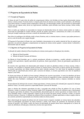 CEPEL - Centro de Pesquisas de Energia Elétrica                                    Programa de Análise de Redes V09.05.02



1.7.Programa de Equivalente de Redes

1.7.1.Função do Programa

As barras da rede CA, para efeito de análise de comportamento elétrico, são divididas em duas regiões denominadas sistema
interno e sistema externo. O sistema interno é composto pelas barras de interesse nos estudos a serem realizados e são definidas
como barras internas. O sistema externo compreende as barras que, em determinados estudos, não necessitam ser representadas
e barras que, por alguma razão, devem ser explicitamente modeladas, sendo definidas como barras externas e barras retidas,
respectivamente.

Entre as razões que implicam na necessidade de retenção de determinadas barras do sistema externo podem ser citadas a
preservação da esparsidade do modelo reduzido, precisão do modelo equivalente e características do estudo a ser realizado,
como por exemplo estudos que envolvam o controle de intercãmbio entre áreas.

Para efeito de modelagem são definidas ainda as barras fronteiras entre os sistemas interno e externo e que podem pertencer a
um ou a outro de acordo com a opção desejada.

O Programa de Equivalente de Redes tem como finalidade a determinação de um modelo reduzido de fluxo de potência que
represente com precisão adequada o comportamento ou resposta do sistema externo quando o sistema interno é submetido a
determinados tipos de impacto.

1.7.2.Algoritmo do Programa de Equivalente de Redes

A obtenção do modelo reduzido de fluxo de potência do sistema externo pode ser efetuada por dois métodos:.

     • Método de Ward Estendido
     • Método de Injeção Constante de Potência

No Método de Ward Estendido, que é o método normalmente utilizado no programa, o modelo reduzido é composto de
circuitos série equivalentes, injeções equivalentes de potências, shunts equivalentes e fatores de participação equivalentes de
geração.

Os circuitos série equivalentes são determinados pela redução da matriz de admitância relativa às barras externas, retidas e
fronteiras, sem considerar os elementos shunts existentes no sistema externo. Nesta matriz as barras externas são eliminadas e
os circuitos equivalentes são obtidos diretamente da matriz reduzida resultante. Um valor limite de impedância (contante
ZMAX) pode ser especificado para remover, após o processo de redução, os circuitos equivalentes com valor de impedância
superior a este limite.

Os shunts equivalentes são obtidos de forma análoga à obtenção dos circuitos equivalentes. A matriz de admitãncia de barras
considerada neste cálculo inclui os elementos shunt e barras externas de magnitude de tensão controlada aterradas. Os shunts
obtidos têm como finalidade a modelagem da resposta incremental de potência reativa a impactos simulados no sistema
interno.

No procedimento de obtenção dos circuitos e shunts equivalentes, as barras externas são ordenadas pelo esquema de ordenação
dinâmica Tinney 2, de modo a preservar a esparsidade durante o processo de fatoração.

Após os cálculos dos elementos equivalentes da rede, é executada uma solução de fluxo de potência CA com as barras
fronteiras e retidas ou somente as barras fronteiras (opção INJF) designadas como barras de referência, para a determinação
das injeções equivalentes de potência. Este procedimento, denominado ajuste do sistema equivalente ao sistema interno, tem
como finalidade manter o estado (magnitude e ângulo de fase da tensão) das barras internas, fronteiras e retidas, ou somente
das barras internas e fronteiras. A obtenção da solução de fluxo de potência é efetuada suprimindo-se todas as opções relativas
aos controles automáticos representados nos elementos retidos do sistema externo.

Para a determinação da resposta de potência ativa do sistema externo a impactos simulados no sistema interno são calculados
fatores de participação equivalentes nas barras fronteiras e retidas. Estes fatores são resultantes da eliminação de barras
externas de geração e são obtidos a partir dos fatores de participação de geração destas barras empregando-se os fatores da
matriz de admitâncias utilizada para o cálculo dos circuitos série equivalentes.




                                                             1-11                                                  Introdução
 