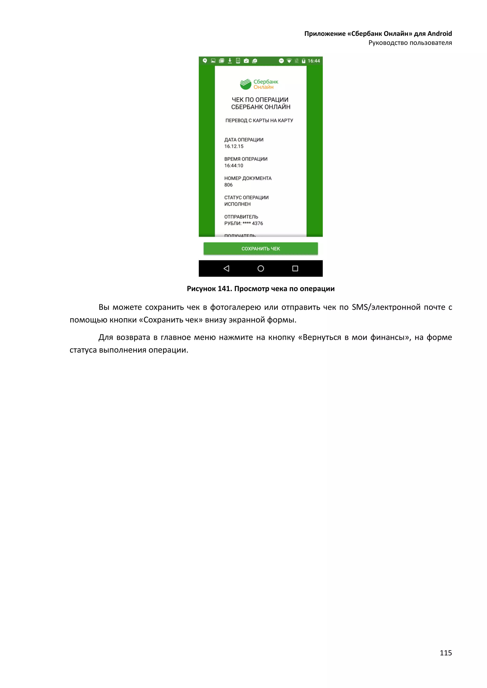 Приложение «Сбербанк Онлайн» для Android
Руководство пользователя
115
Рисунок 141. Просмотр чека по операции
Вы можете сохранить чек в фотогалерею или отправить чек по SMS/электронной почте с
помощью кнопки «Сохранить чек» внизу экранной формы.
Для возврата в главное меню нажмите на кнопку «Вернуться в мои финансы», на форме
статуса выполнения операции.
 