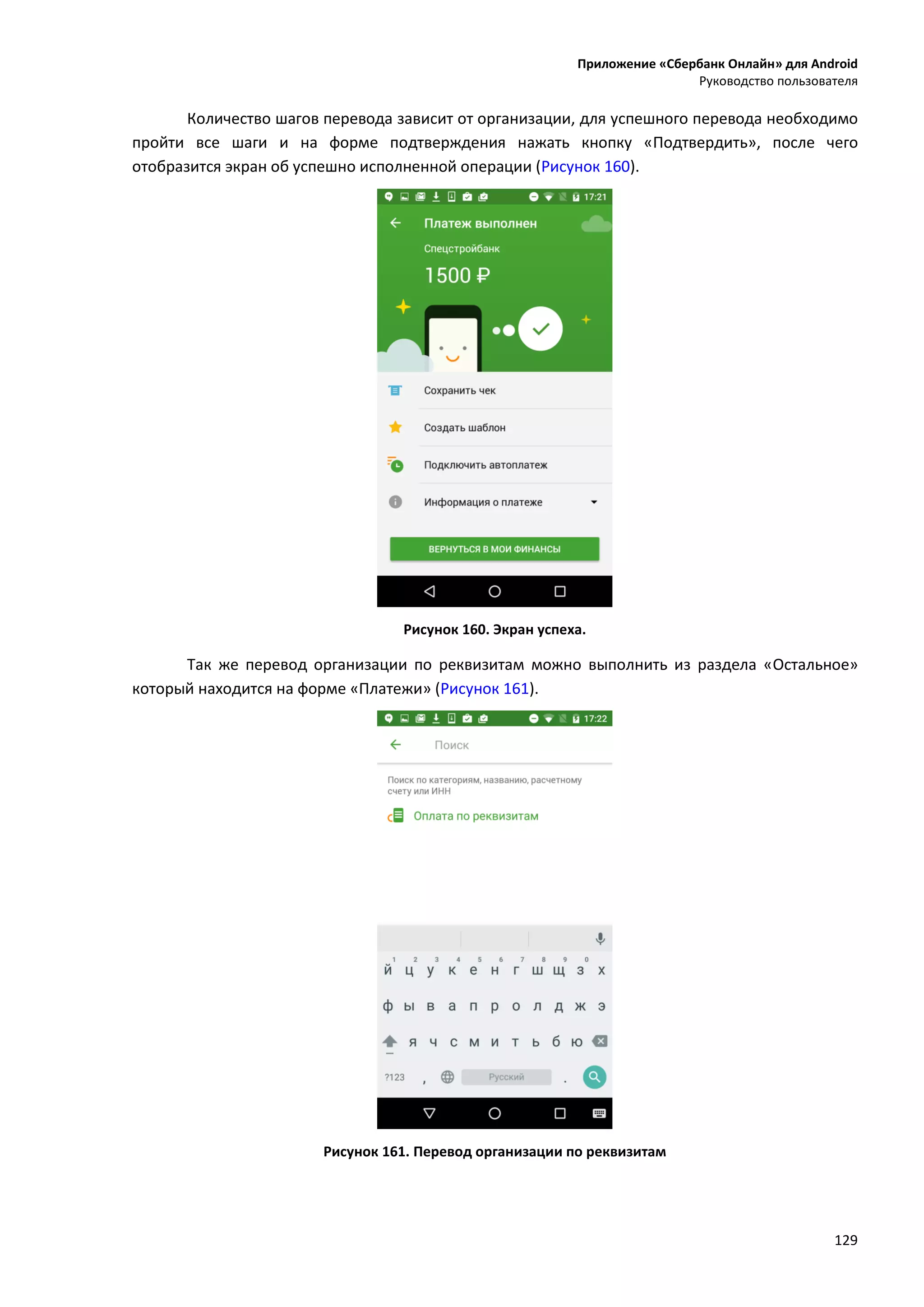 Приложение «Сбербанк Онлайн» для Android
Руководство пользователя
129
Количество шагов перевода зависит от организации, для успешного перевода необходимо
пройти все шаги и на форме подтверждения нажать кнопку «Подтвердить», после чего
отобразится экран об успешно исполненной операции (Рисунок 160).
Рисунок 160. Экран успеха.
Так же перевод организации по реквизитам можно выполнить из раздела «Остальное»
который находится на форме «Платежи» (Рисунок 161).
Рисунок 161. Перевод организации по реквизитам
 