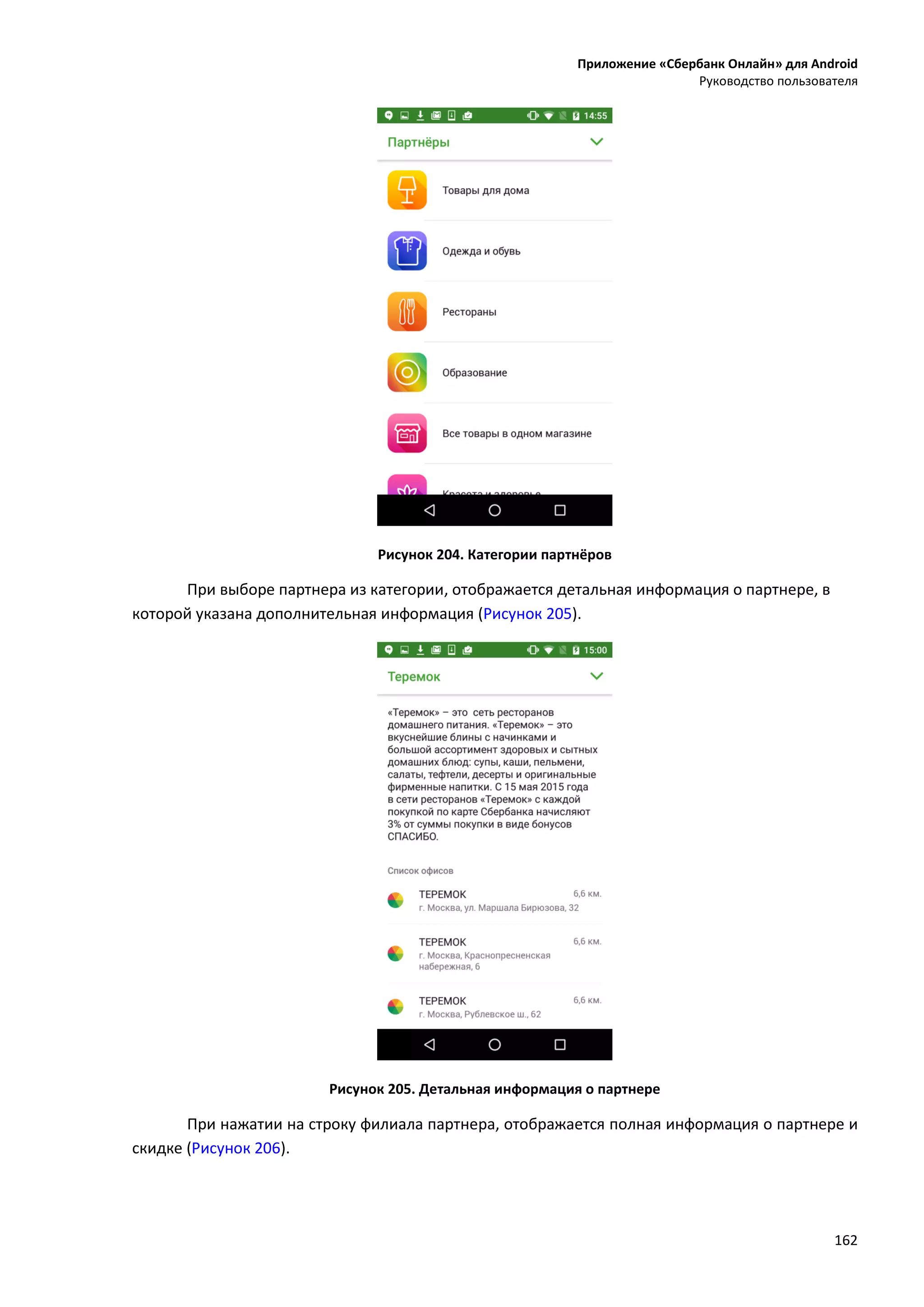 Приложение «Сбербанк Онлайн» для Android
Руководство пользователя
162
Рисунок 204. Категории партнёров
При выборе партнера из категории, отображается детальная информация о партнере, в
которой указана дополнительная информация (Рисунок 205).
Рисунок 205. Детальная информация о партнере
При нажатии на строку филиала партнера, отображается полная информация о партнере и
скидке (Рисунок 206).
 