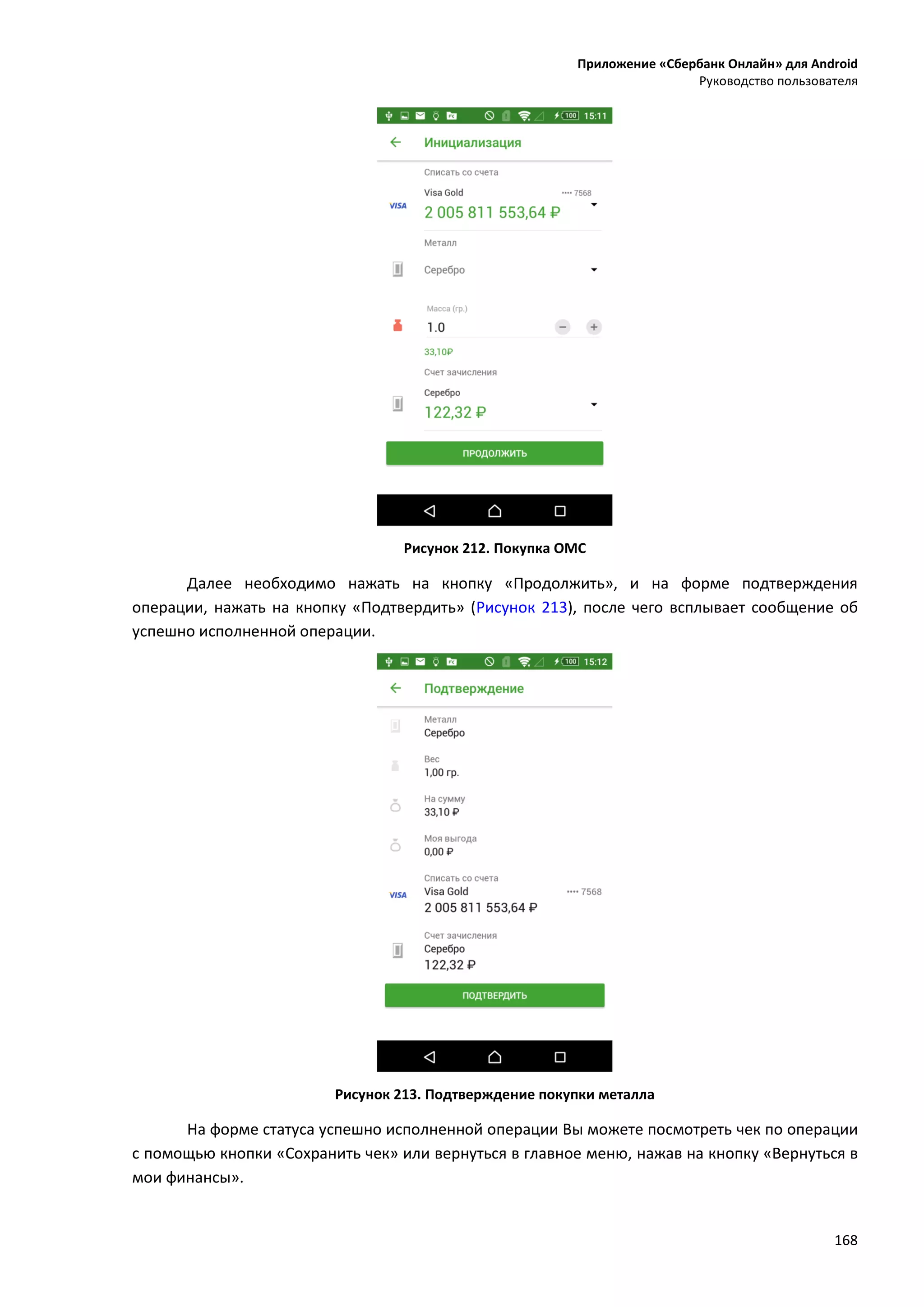 Приложение «Сбербанк Онлайн» для Android
Руководство пользователя
168
Рисунок 212. Покупка ОМС
Далее необходимо нажать на кнопку «Продолжить», и на форме подтверждения
операции, нажать на кнопку «Подтвердить» (Рисунок 213), после чего всплывает сообщение об
успешно исполненной операции.
Рисунок 213. Подтверждение покупки металла
На форме статуса успешно исполненной операции Вы можете посмотреть чек по операции
с помощью кнопки «Сохранить чек» или вернуться в главное меню, нажав на кнопку «Вернуться в
мои финансы».
 
