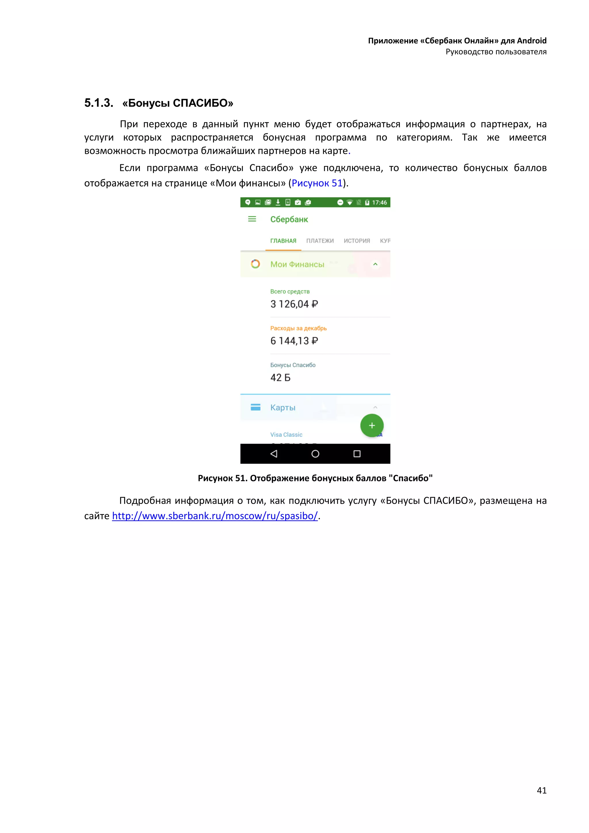 Приложение «Сбербанк Онлайн» для Android
Руководство пользователя
41
5.1.3. «Бонусы СПАСИБО»
При переходе в данный пункт меню будет отображаться информация о партнерах, на
услуги которых распространяется бонусная программа по категориям. Так же имеется
возможность просмотра ближайших партнеров на карте.
Если программа «Бонусы Спасибо» уже подключена, то количество бонусных баллов
отображается на странице «Мои финансы» (Рисунок 51).
Рисунок 51. Отображение бонусных баллов "Спасибо"
Подробная информация о том, как подключить услугу «Бонусы СПАСИБО», размещена на
сайте http://www.sberbank.ru/moscow/ru/spasibo/.
 