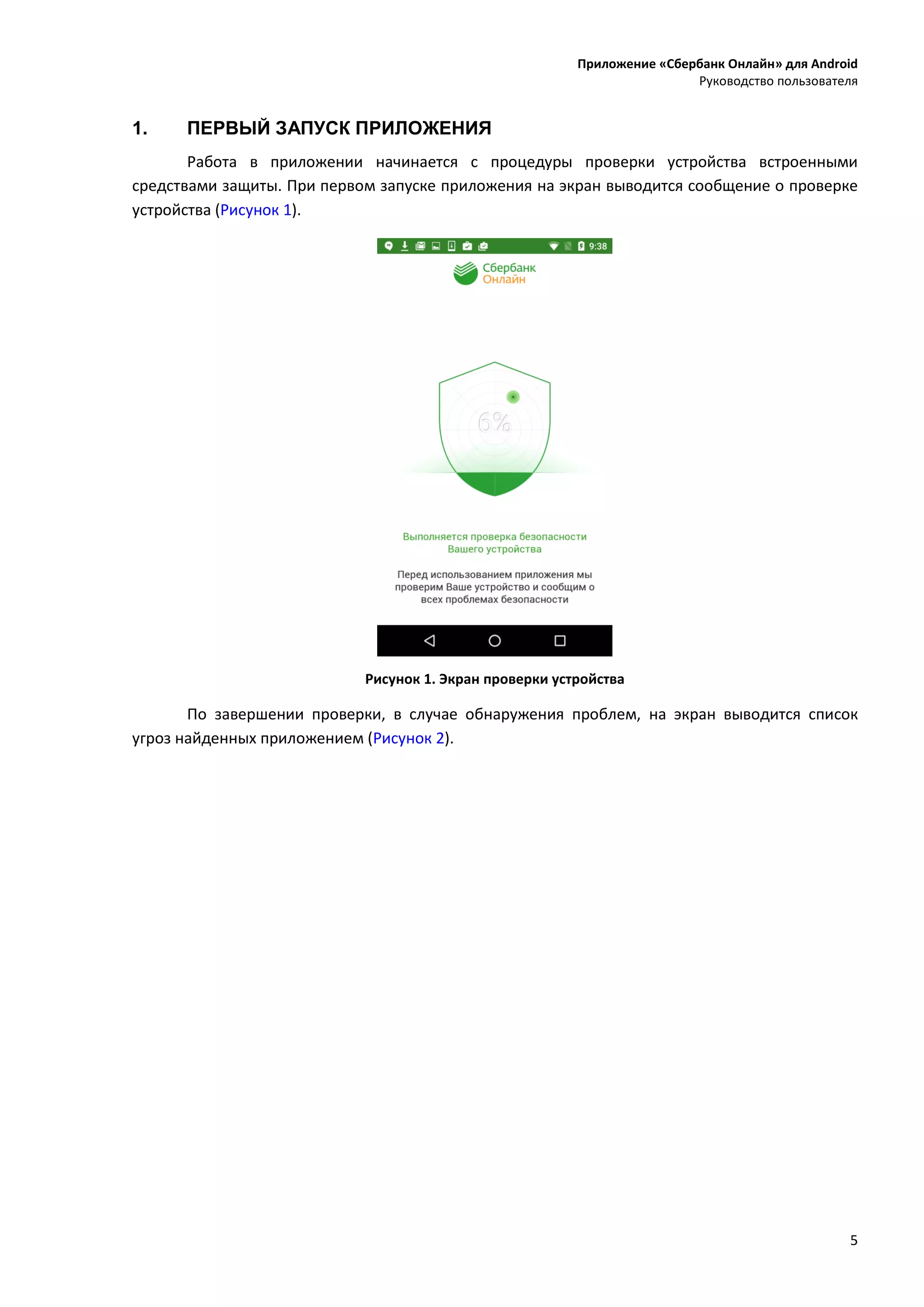 Приложение «Сбербанк Онлайн» для Android
Руководство пользователя
5
1. ПЕРВЫЙ ЗАПУСК ПРИЛОЖЕНИЯ
Работа в приложении начинается с процедуры проверки устройства встроенными
средствами защиты. При первом запуске приложения на экран выводится сообщение о проверке
устройства (Рисунок 1).
Рисунок 1. Экран проверки устройства
По завершении проверки, в случае обнаружения проблем, на экран выводится список
угроз найденных приложением (Рисунок 2).
 