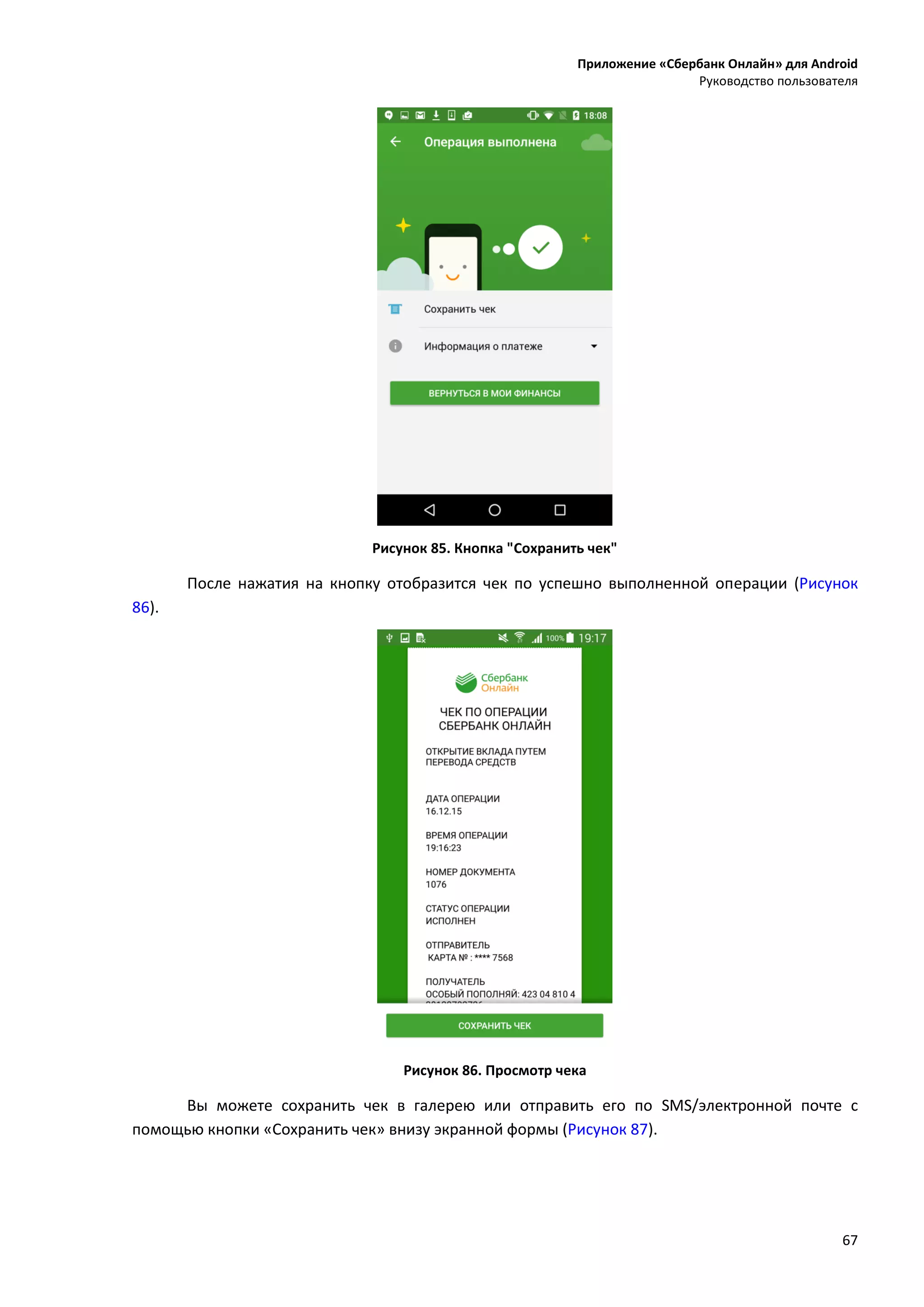 Приложение «Сбербанк Онлайн» для Android
Руководство пользователя
67
Рисунок 85. Кнопка "Сохранить чек"
После нажатия на кнопку отобразится чек по успешно выполненной операции (Рисунок
86).
Рисунок 86. Просмотр чека
Вы можете сохранить чек в галерею или отправить его по SMS/электронной почте с
помощью кнопки «Сохранить чек» внизу экранной формы (Рисунок 87).
 