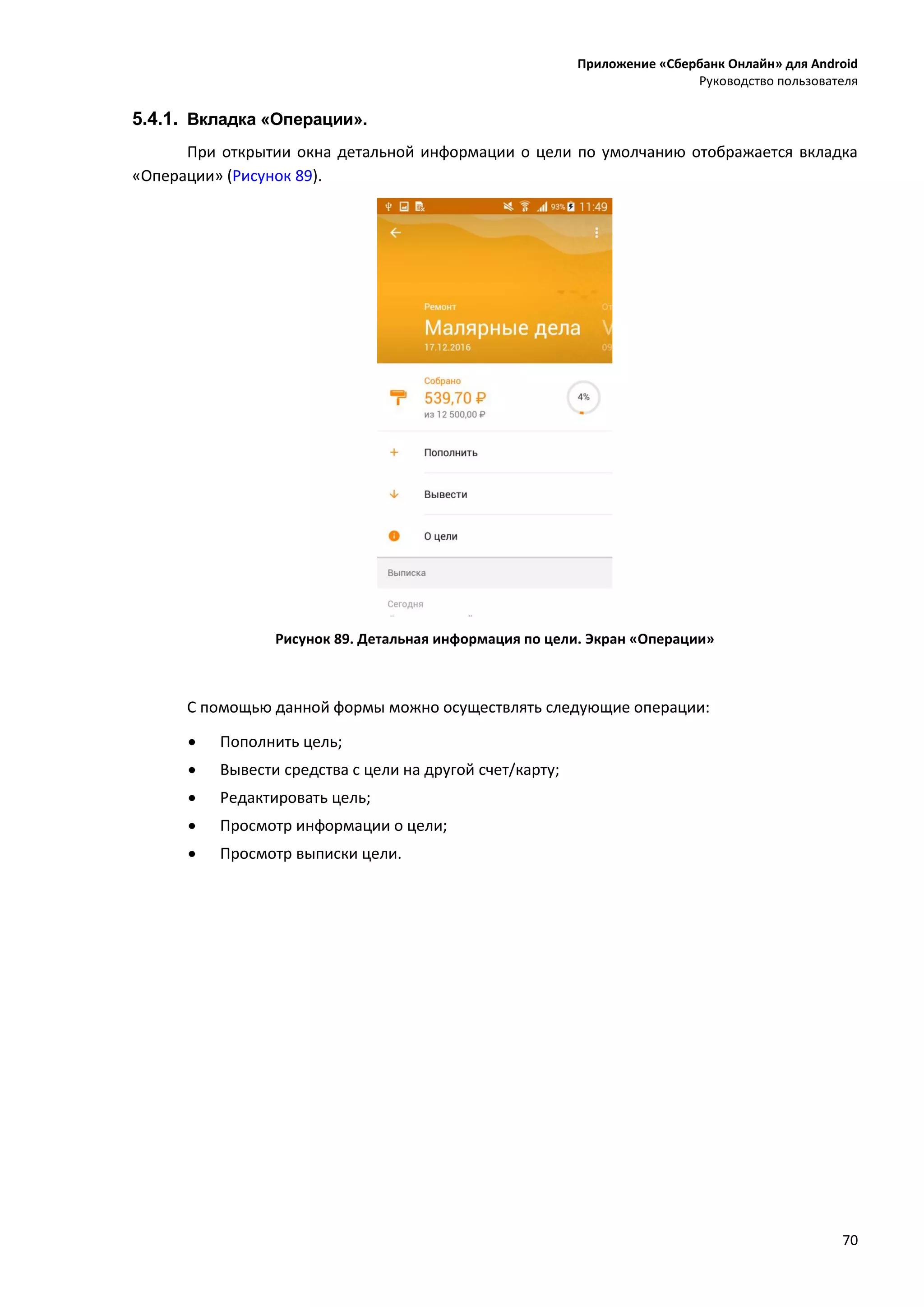 Приложение «Сбербанк Онлайн» для Android
Руководство пользователя
70
5.4.1. Вкладка «Операции».
При открытии окна детальной информации о цели по умолчанию отображается вкладка
«Операции» (Рисунок 89).
Рисунок 89. Детальная информация по цели. Экран «Операции»
С помощью данной формы можно осуществлять следующие операции:
 Пополнить цель;
 Вывести средства с цели на другой счет/карту;
 Редактировать цель;
 Просмотр информации о цели;
 Просмотр выписки цели.
 