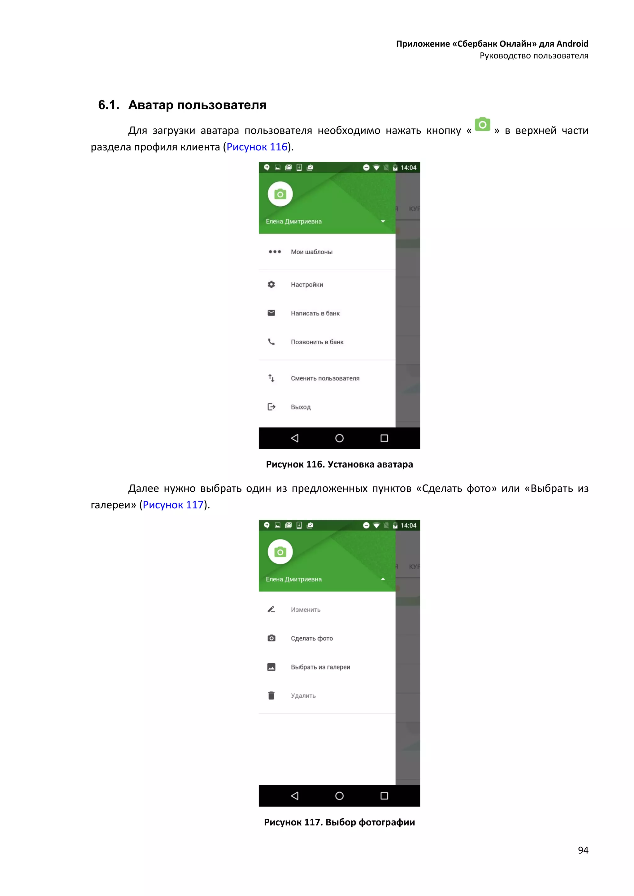 Приложение «Сбербанк Онлайн» для Android
Руководство пользователя
94
6.1. Аватар пользователя
Для загрузки аватара пользователя необходимо нажать кнопку « » в верхней части
раздела профиля клиента (Рисунок 116).
Рисунок 116. Установка аватара
Далее нужно выбрать один из предложенных пунктов «Сделать фото» или «Выбрать из
галереи» (Рисунок 117).
Рисунок 117. Выбор фотографии
 