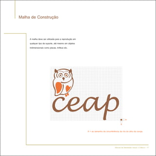 Malha de Construção


     A malha deve ser utilizada para a reprodução em
     qualquer tipo de suporte, até mesmo em objetos
     tridimensionais como placas, trófeus etc.




                                                                                           x   x
                                                       X = ao tamanho da circunferência da íris do olho da coruja.




                                                                                    Manual de Identidade Visual | A Marca - 17
 