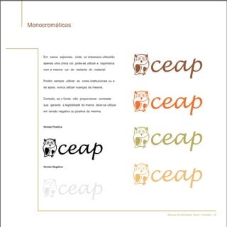 Monocromáticas


     Em casos especiais, onde os impressos utilizarão
     apenas uma única cor, pode-se utilizar a logomarca
     com a mesma cor do restante do material.

     Porém, sempre utilizar as cores institucionais ou a
     de apoio, nunca utilizar nuanças da mesma.

     Contudo, se o fundo não proporcionar contraste
     que garanta a legibilidade da marca, deve-se utilizar
     em versão negativa ou positiva da mesma.


     Versão Positiva




     Versão Negativa




                                                             Manual de Identidade Visual | Versões - 24
 