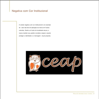 Negativa com Cor Institucional


     A versão negativa com cor institucional é um exemplo
     de caso das leis de aplicação da marca em fundos
     coloridos. Sendo um fundo de tonalidade escura, a
     marca mantém seu padrão cromático original, visando
     proteger a identidade e a mensagem visual proposta.




                                                            Manual de Identidade Visual | Versões - 28
 