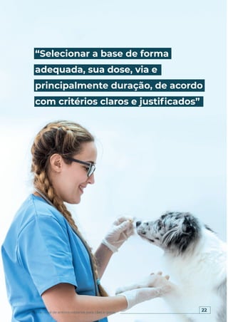 22
Guia de uso racional de antimicrobianos para cães e gatos
“Selecionar a base de forma
adequada, sua dose, via e
principalmente duração, de acordo
com critérios claros e justificados”
 