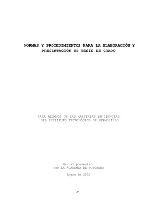 NORMAS Y PROCEDIMIENTOS PARA LA ELABORACIÓN Y
PRESENTACIÓN DE TESIS DE GRADO
PARA ALUMNOS DE LAS MAESTRIAS EN CIENCIAS
DEL INSTITUTO TECNOLÓGICO DE HERMOSILLO
Manual presentado
Por LA ACADEMIA DE POSGRADO
Enero de 2003
29
 