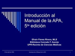 Introducción al Manual de la APA, 5 ta  edición Efraín Flores Rivera, MLS Biblioteca Conrado F. Asenjo UPR-Recinto de Ciencias Médicas 
