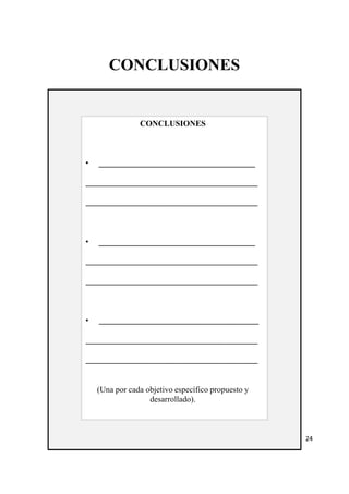 CONCLUSIONES 
CONCLUSIONES 
• ______________________________________ 
__________________________________________ 
__________________________________________ 
• ______________________________________ 
__________________________________________ 
__________________________________________ 
• _______________________________________ 
__________________________________________ 
__________________________________________ 
(Una por cada objetivo específico propuesto y 
desarrollado). 
24 
 