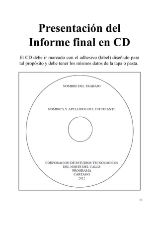 Presentación del 
Informe final en CD 
El CD debe ir marcado con el adhesivo (label) diseñado para 
tal propósito y debe tener los mismos datos de la tapa o pasta. 
35 
