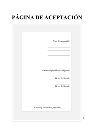 PÁGINA DE ACEPTACIÓN 
Nota de aceptación 
____________________ 
____________________ 
____________________ 
____________________ 
________________________ 
Firma del presidente del jurado 
______________ 
Firma del Jurado 
______________ 
Firma del Jurado 
Ciudad y Fecha (día, mes año) 
8 
 