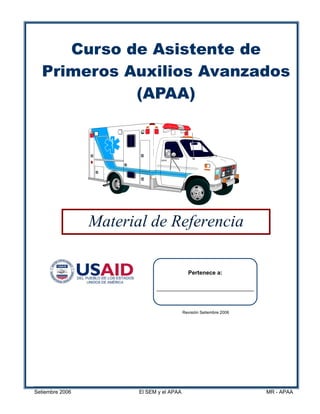 Curso de Asistente de
Primeros Auxilios Avanzados
(APAA)

Material de Referencia
Pertenece a:

Revisión Setiembre 2006

Setiembre 2006

El SEM y el APAA

MR - APAA

 