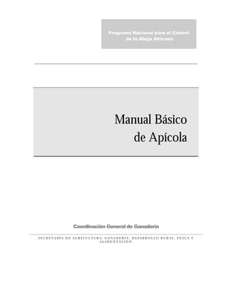 Programa Nacional para el Control
de la Abeja Africana

Manual Básico
de Apícola

Coordinación General de Ganadería
SECRETARÍA DE AGRICULTURA, GANADERÍA, DESARROLLO RURAL, PESCA Y
ALIMENTACIÓN

 