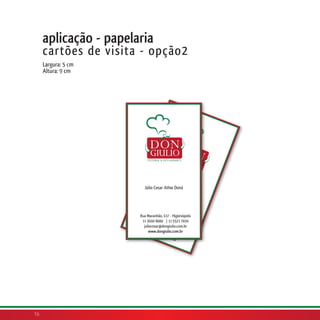 aplicação - papelaria
     cartões de visita - opção2
     Largura: 5 cm
     Altura: 9 cm




                                Júlio
                         Júlio Cesar Athie Doná
                                      Cesa
                                           r Ath
                                                 ie Do
                                                      ná

                        Rua
                             Ma
                       Rua 3 ranhão, 617 - Higienópolis
                        11 Maranhão,
                             660          6
                        julio 88000 1711Hig 7034
                         11 3660 000 | - 9321
                             cesa                  i
                                  r@d | 11 932 enópol
                          juliocesar@dongiulio.com.bris
                          www         o
                               .don ngiulio 1 7034
                             www.dongiulio.com.br
                                    giuli      .c
                                          o.co om.br
                                              m.br




16
 