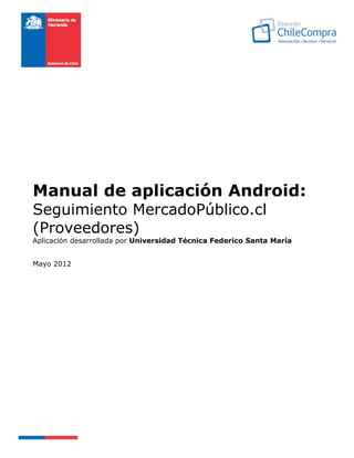 Manual de aplicación Android:
Seguimiento MercadoPúblico.cl
(Proveedores)
Aplicación desarrollada por Universidad Técnica Federico Santa María
Mayo 2012
 