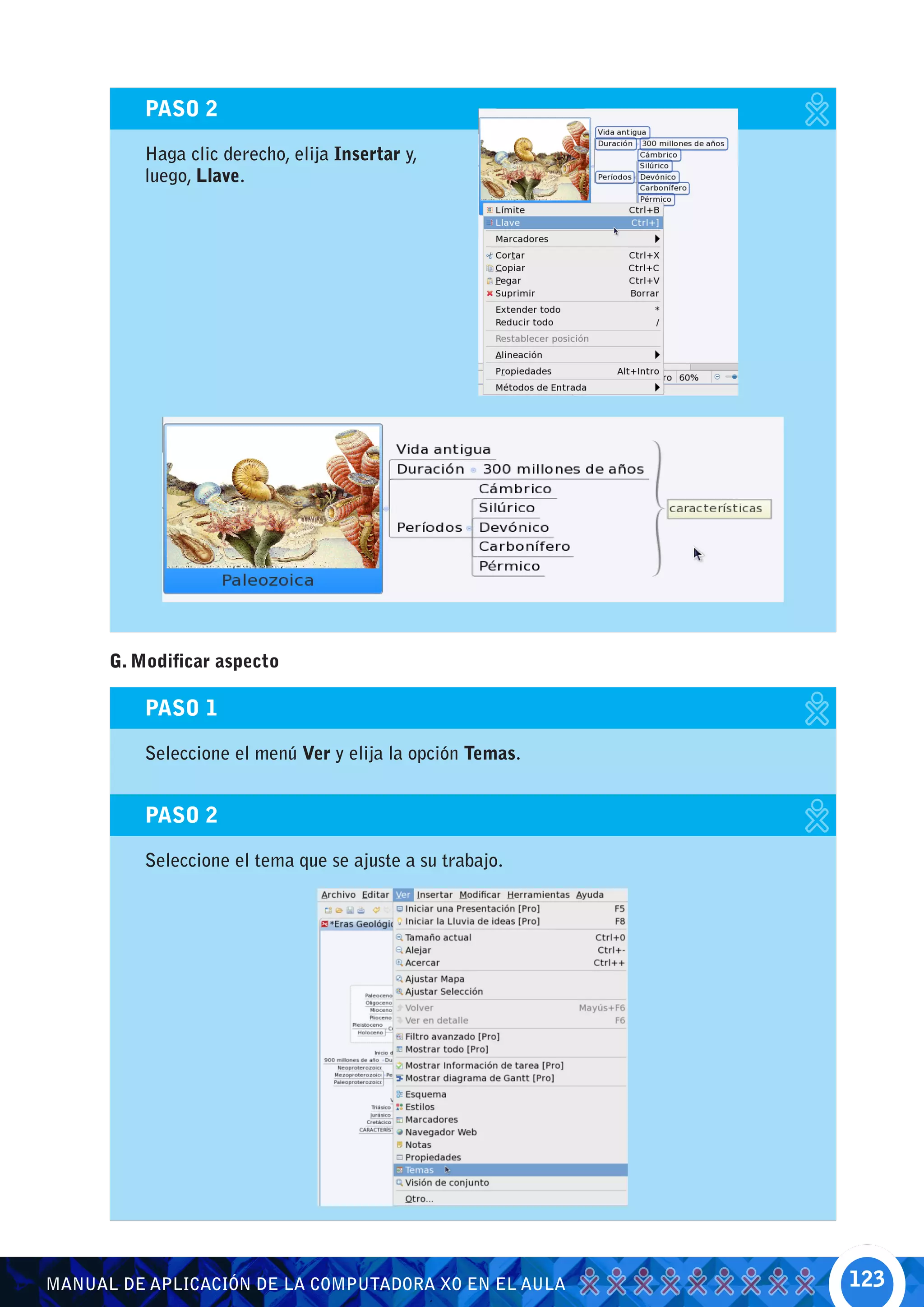 PASO 2

          Haga clic derecho, elija Insertar y,
          luego, Llave.




      G. Modificar aspecto

          PASO 1

          Seleccione el menú Ver y elija la opción Temas.


          PASO 2

          Seleccione el tema que se ajuste a su trabajo.




MANUAL DE APLICACIÓN DE LA COMPUTADORA XO EN EL AULA        123
 